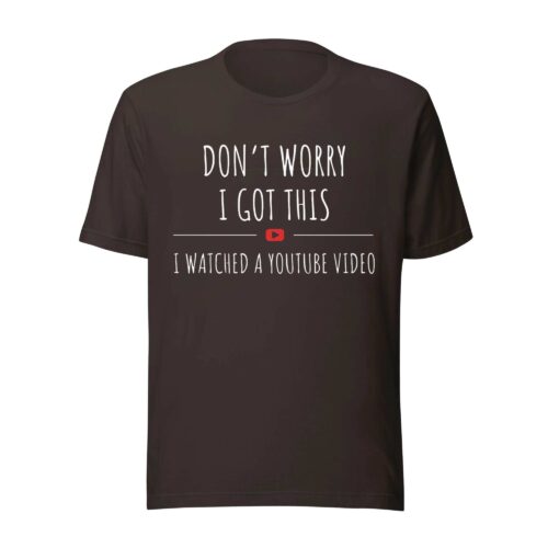 Don’t Worry I Got This I Watched a YouTube Video Shirt