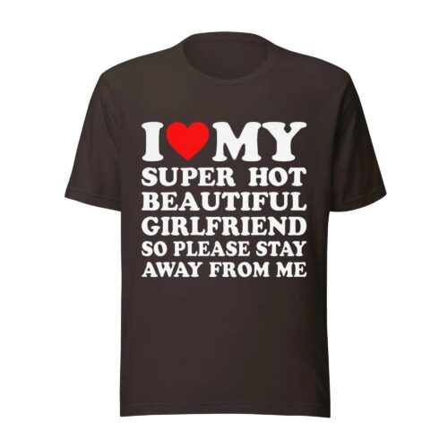 I Love My Super Hot Beautiful Girlfriend So Please Stay Away From Me
