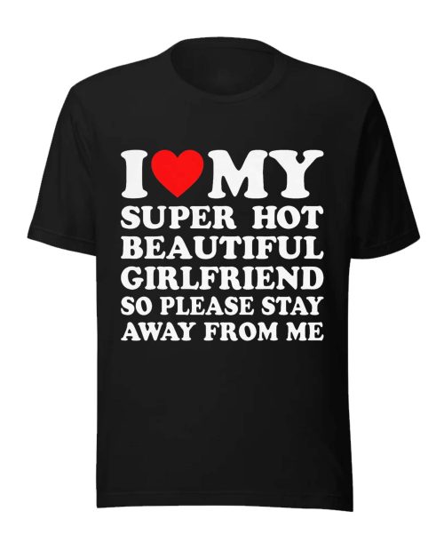 I Love My Super Hot Beautiful Girlfriend So Please Stay Away From Me
