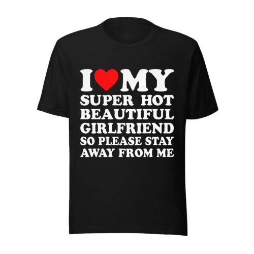 I Love My Super Hot Beautiful Girlfriend So Please Stay Away From Me