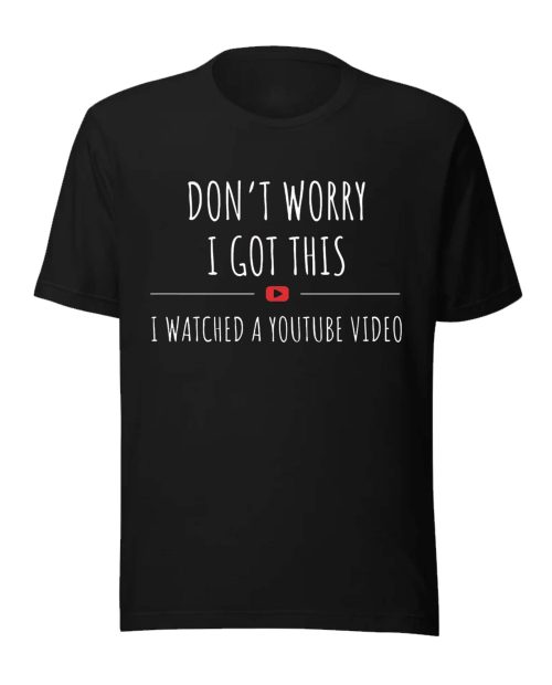 Don’t Worry I Got This I Watched a YouTube Video Shirt