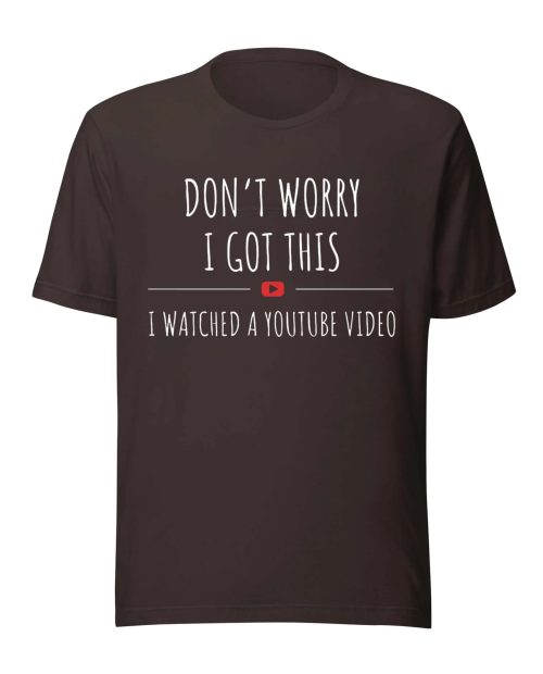 Don’t Worry I Got This I Watched a YouTube Video Shirt
