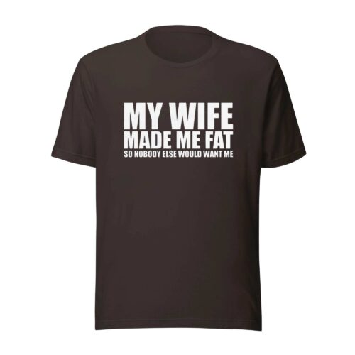 My Wife Made Me Fat So Nobody Else Would Want Me Shirt