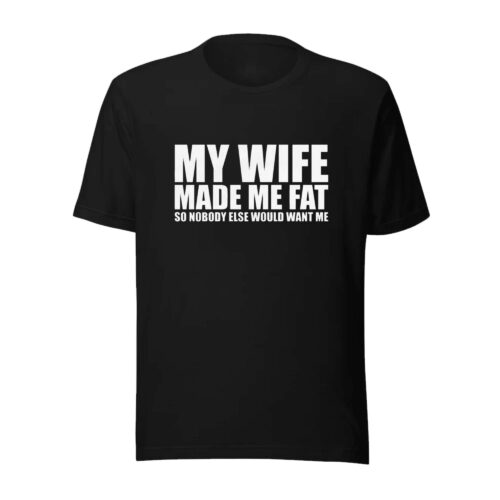 My Wife Made Me Fat So Nobody Else Would Want Me Shirt