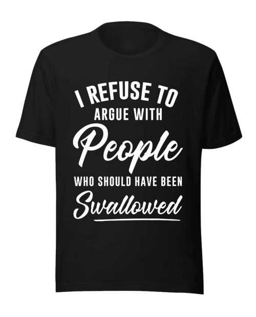I Refuse To Argue With People Who Should Have Been Swallowed Shirt