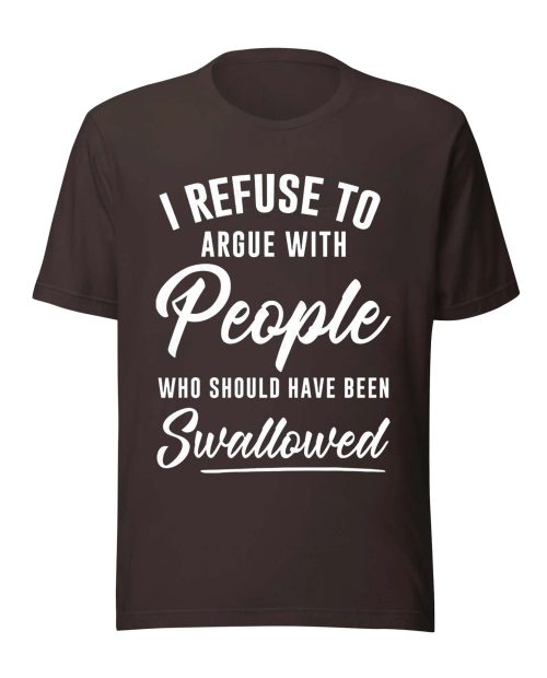 I Refuse To Argue With People Who Should Have Been Swallowed Shirt