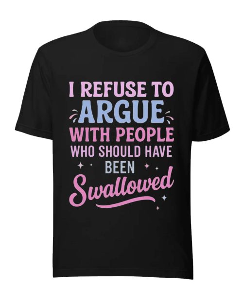 I Refuse To Argue With People Who Should Have Been Swallowed Funny Shirt