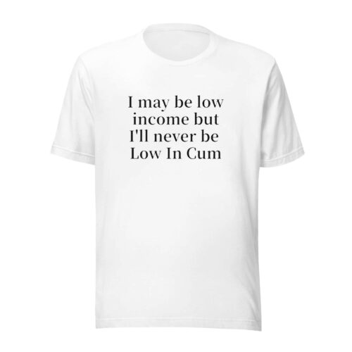 I May Be Low Income But I’ll Never Be Low In Cum T-Shirt